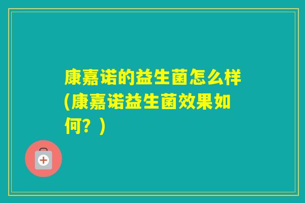 康嘉诺的益生菌怎么样(康嘉诺益生菌效果如何？)