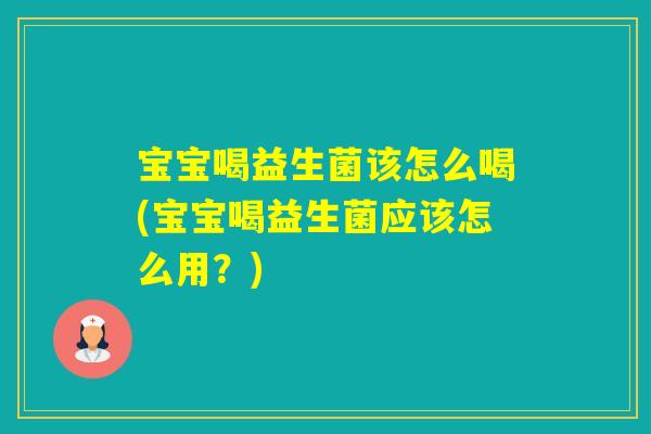 宝宝喝益生菌该怎么喝(宝宝喝益生菌应该怎么用？)