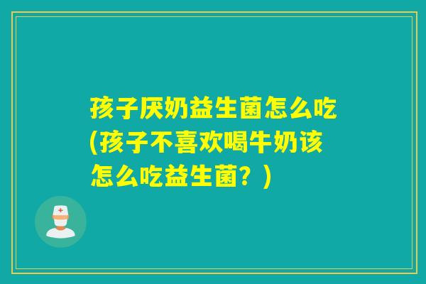 孩子厌奶益生菌怎么吃(孩子不喜欢喝牛奶该怎么吃益生菌?) 孩子厌奶益生菌怎么吃(孩子不喜欢喝牛奶该怎么吃益生菌?)