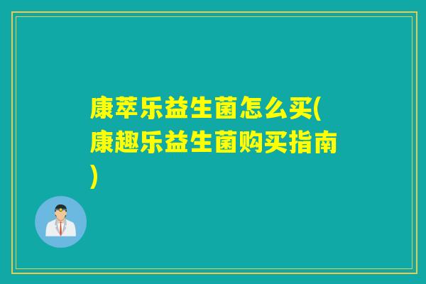 康萃乐益生菌怎么买(康趣乐益生菌购买指南) 康萃乐益生菌怎么买(康趣乐益生菌购买指南)