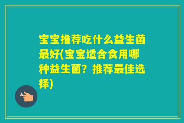 宝宝推荐吃什么益生菌好(宝宝适合食用哪种益生菌?推荐佳选择) 宝宝推荐吃什么益生菌好(宝宝适合食用哪种益生菌?推荐佳选择)