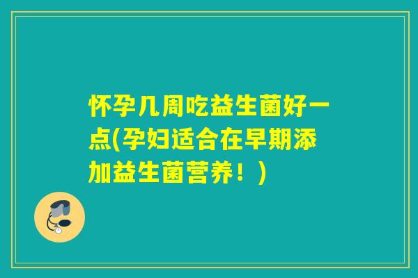 怀孕几周吃益生菌好一点(孕妇适合在早期添加益生菌营养!) 怀孕几周吃益生菌好一点(孕妇适合在早期添加益生菌营养!)