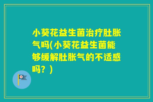 小葵花益生菌肚吗(小葵花益生菌能够缓解肚的不适感吗？)