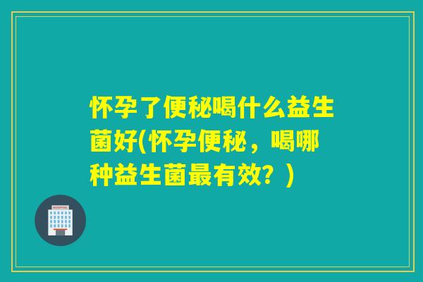怀孕了喝什么益生菌好(怀孕，喝哪种益生菌有效？)