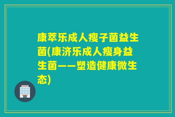 康萃乐成人瘦子菌益生菌(康济乐成人瘦身益生菌——塑造健康微生态) 康萃乐成人瘦子菌益生菌(康济乐成人瘦身益生菌——塑造健康微生态)