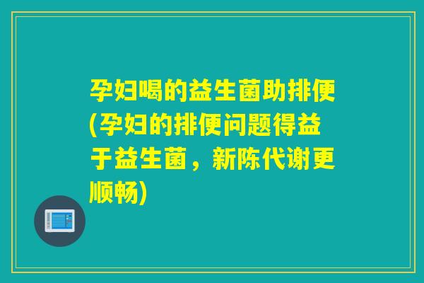 孕妇喝的益生菌助排便(孕妇的排便问题得益于益生菌,更顺畅) 孕妇喝的益生菌助排便(孕妇的排便问题得益于益生菌,更顺畅)