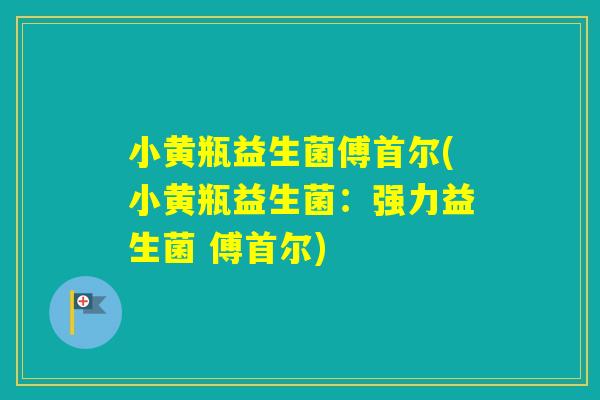 小黄瓶益生菌傅首尔(小黄瓶益生菌：强力益生菌 傅首尔)
