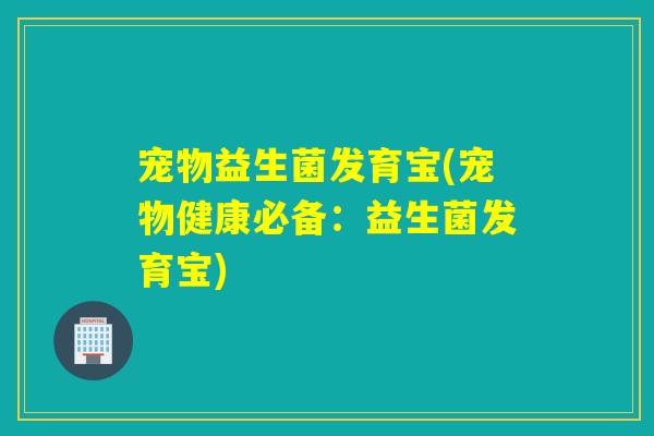 宠物益生菌发育宝(宠物健康必备:益生菌发育宝) 宠物益生菌发育宝(宠物健康必备:益生菌发育宝)