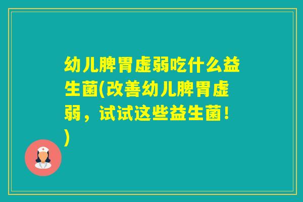 幼儿脾胃虚弱吃什么益生菌(改善幼儿脾胃虚弱，试试这些益生菌！)