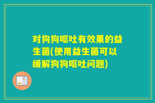 对狗狗有效果的益生菌(使用益生菌可以缓解狗狗问题) 对狗狗有效果的益生菌(使用益生菌可以缓解狗狗问题)