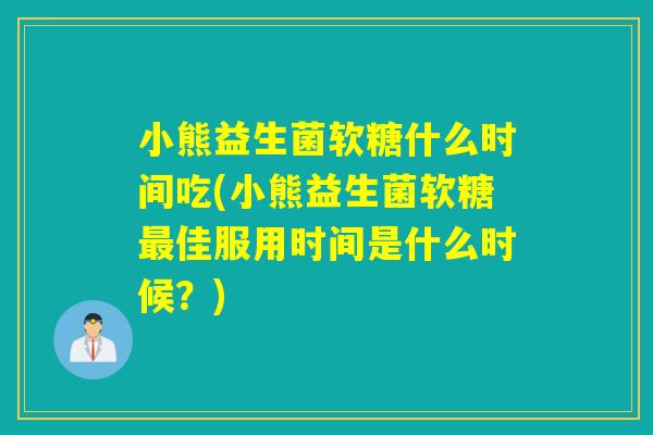 小熊益生菌软糖什么时间吃(小熊益生菌软糖佳服用时间是什么时候?) 小熊益生菌软糖什么时间吃(小熊益生菌软糖佳服用时间是什么时候?)