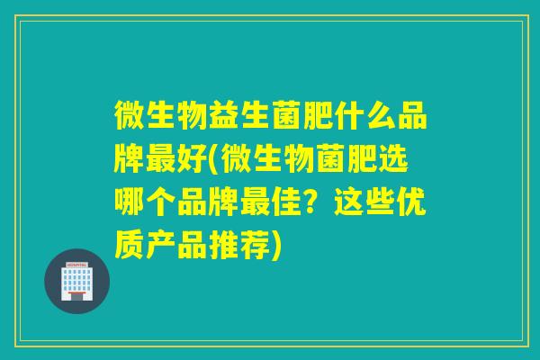 微生物益生菌肥什么品牌好(微生物菌肥选哪个品牌佳?这些优质产品推荐) 微生物益生菌肥什么品牌好(微生物菌肥选哪个品牌佳?这些优质产品推荐)