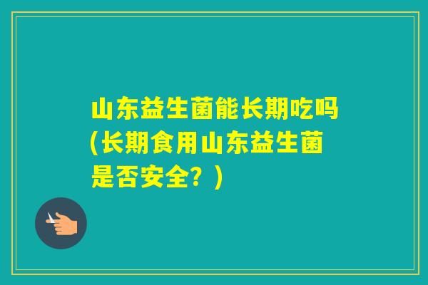 山东益生菌能长期吃吗(长期食用山东益生菌是否安全？)