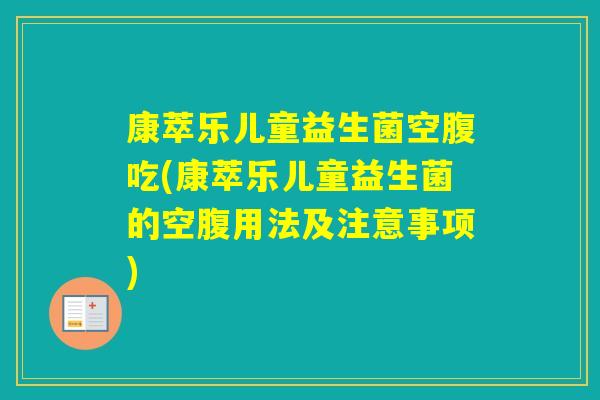 康萃乐儿童益生菌空腹吃(康萃乐儿童益生菌的空腹用法及注意事项) 康萃乐儿童益生菌空腹吃(康萃乐儿童益生菌的空腹用法及注意事项)