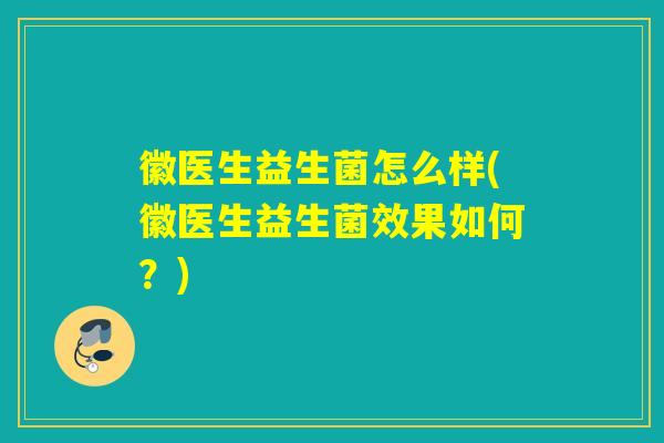 徽医生益生菌怎么样(徽医生益生菌效果如何?) 徽医生益生菌怎么样(徽医生益生菌效果如何?)