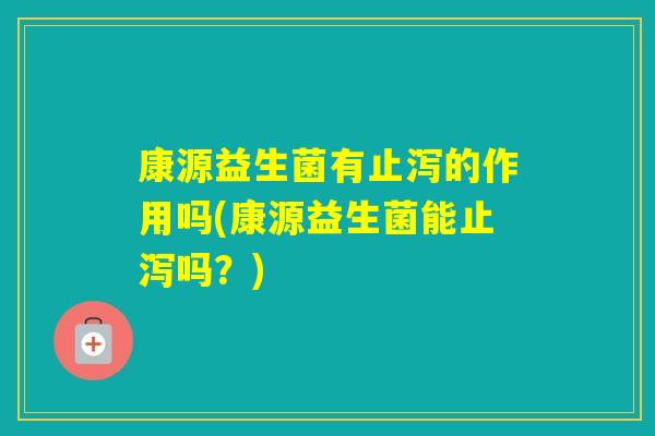 康源益生菌有止泻的作用吗(康源益生菌能止泻吗？)