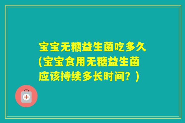 宝宝无糖益生菌吃多久(宝宝食用无糖益生菌应该持续多长时间?) 宝宝无糖益生菌吃多久(宝宝食用无糖益生菌应该持续多长时间?)