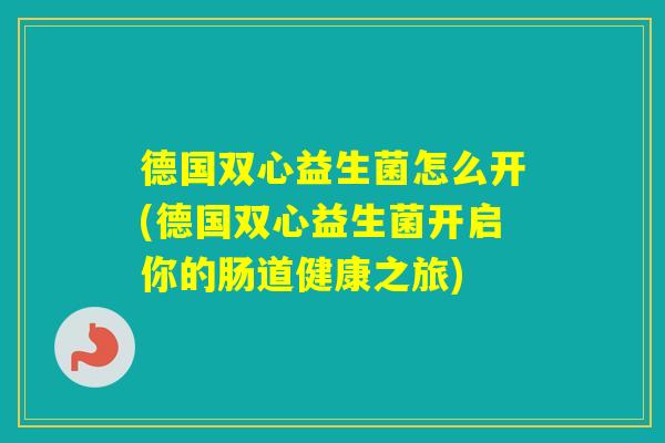 德国双心益生菌怎么开(德国双心益生菌开启你的肠道健康之旅)
