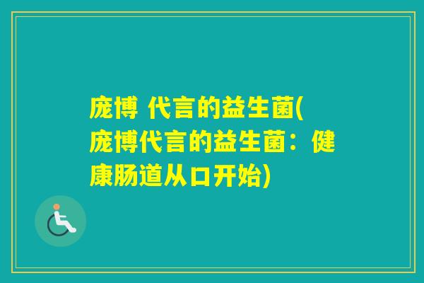 庞博 代言的益生菌(庞博代言的益生菌：健康肠道从口开始)