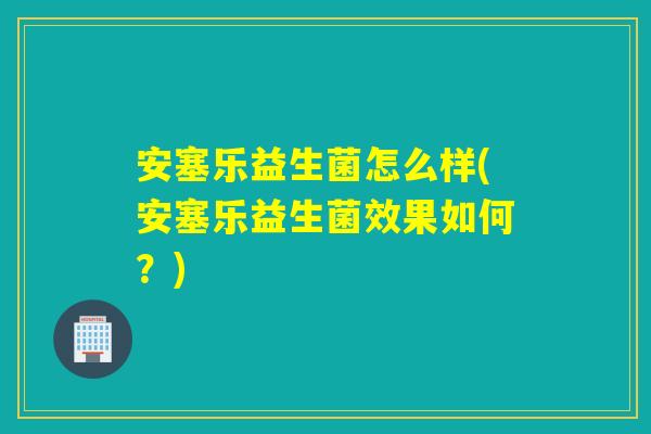安塞乐益生菌怎么样(安塞乐益生菌效果如何?) 安塞乐益生菌怎么样(安塞乐益生菌效果如何?)