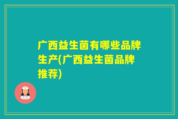 广西益生菌有哪些品牌生产(广西益生菌品牌推荐)