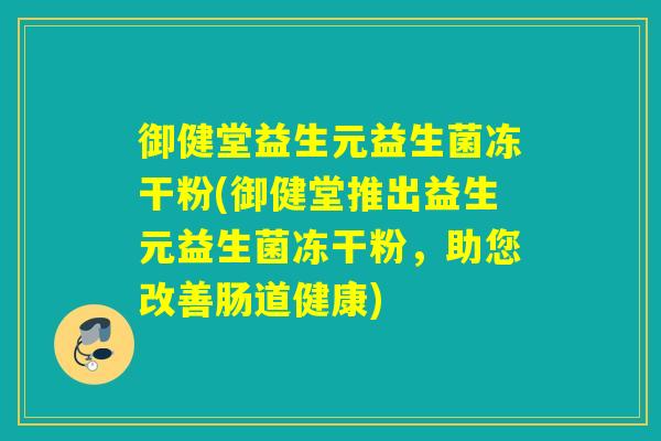 御健堂益生元益生菌冻干粉(御健堂推出益生元益生菌冻干粉,助您改善肠道健康) 御健堂益生元益生菌冻干粉(御健堂推出益生元益生菌冻干粉,助您改善肠道健康)