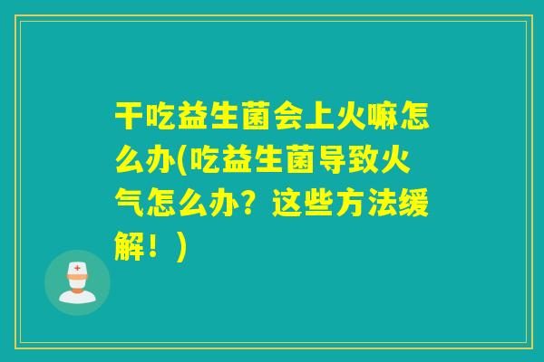 干吃益生菌会上火嘛怎么办(吃益生菌导致火气怎么办?这些方法缓解!) 干吃益生菌会上火嘛怎么办(吃益生菌导致火气怎么办?这些方法缓解!)