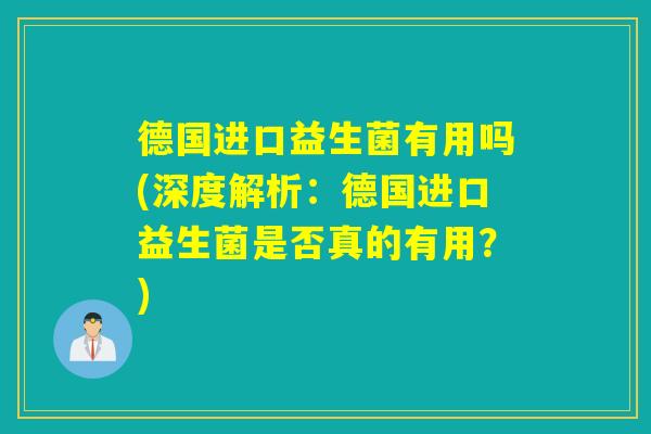 德国进口益生菌有用吗(深度解析:德国进口益生菌是否真的有用?) 德国进口益生菌有用吗(深度解析:德国进口益生菌是否真的有用?)