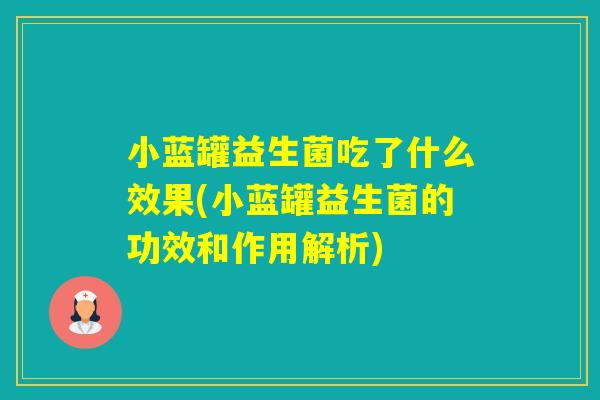 小蓝罐益生菌吃了什么效果(小蓝罐益生菌的功效和作用解析)