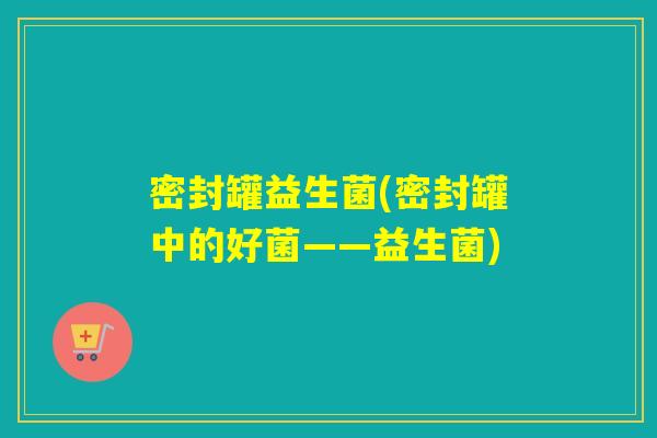 密封罐益生菌(密封罐中的好菌——益生菌)