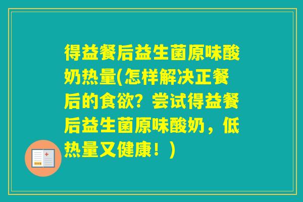 得益餐后益生菌原味酸奶热量(怎样解决正餐后的？尝试得益餐后益生菌原味酸奶，低热量又健康！)