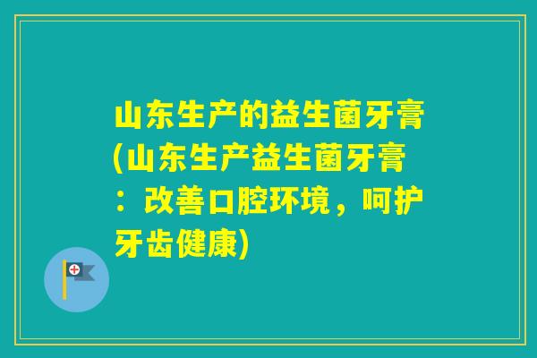 山东生产的益生菌牙膏(山东生产益生菌牙膏:改善口腔环境,呵护牙齿健康) 山东生产的益生菌牙膏(山东生产益生菌牙膏:改善口腔环境,呵护牙齿健康)