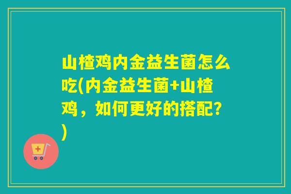 山楂鸡内金益生菌怎么吃(内金益生菌+山楂鸡，如何更好的搭配？)