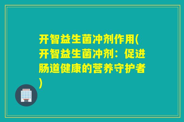 开智益生菌冲剂作用(开智益生菌冲剂:促进肠道健康的营养守护者) 开智益生菌冲剂作用(开智益生菌冲剂:促进肠道健康的营养守护者)