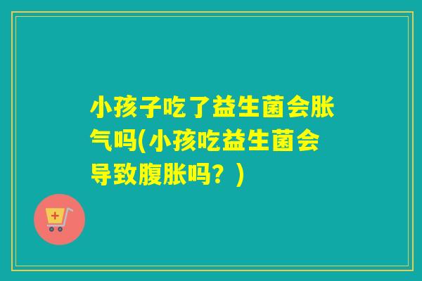小孩子吃了益生菌会吗(小孩吃益生菌会导致吗?) 小孩子吃了益生菌会吗(小孩吃益生菌会导致吗?)