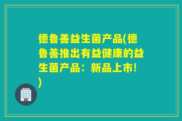德鲁善益生菌产品(德鲁善推出有益健康的益生菌产品：新品上市!)