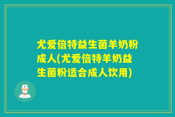尤爱倍特益生菌羊奶粉成人(尤爱倍特羊奶益生菌粉适合成人饮用)