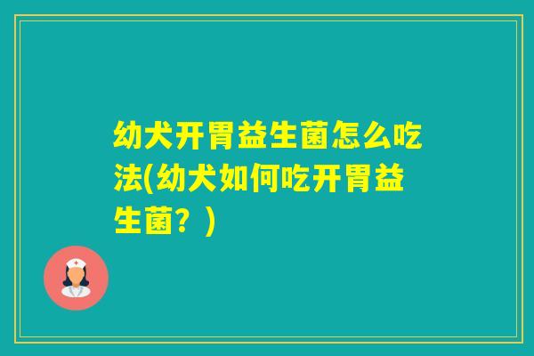 幼犬开胃益生菌怎么吃法(幼犬如何吃开胃益生菌?) 幼犬开胃益生菌怎么吃法(幼犬如何吃开胃益生菌?)