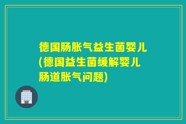 德国肠益生菌婴儿(德国益生菌缓解婴儿肠道问题) 德国肠益生菌婴儿(德国益生菌缓解婴儿肠道问题)