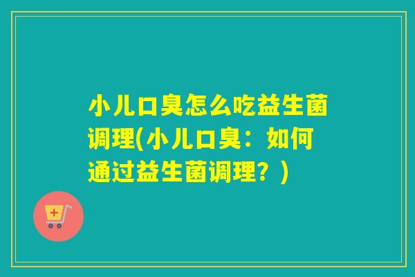 小儿怎么吃益生菌调理(小儿:如何通过益生菌调理?) 小儿怎么吃益生菌调理(小儿:如何通过益生菌调理?)