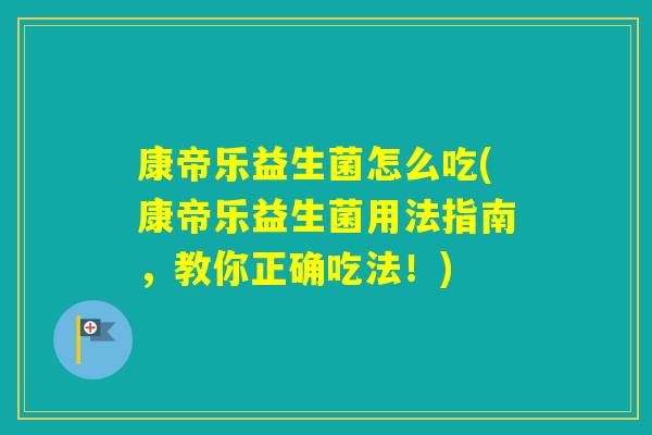 康帝乐益生菌怎么吃(康帝乐益生菌用法指南,教你正确吃法!) 康帝乐益生菌怎么吃(康帝乐益生菌用法指南,教你正确吃法!)