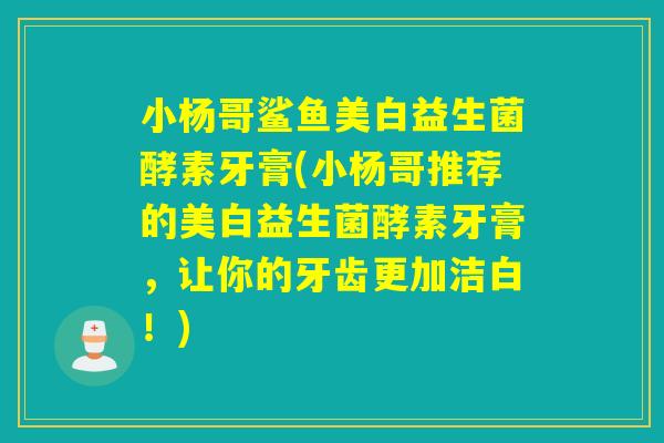 小杨哥鲨鱼美白益生菌酵素牙膏(小杨哥推荐的美白益生菌酵素牙膏，让你的牙齿更加洁白！)