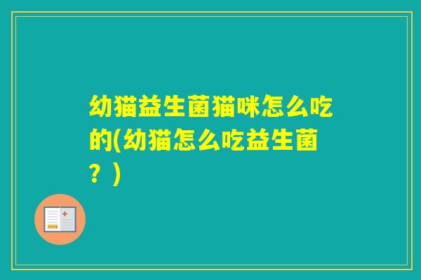 幼猫益生菌猫咪怎么吃的(幼猫怎么吃益生菌?) 幼猫益生菌猫咪怎么吃的(幼猫怎么吃益生菌?)