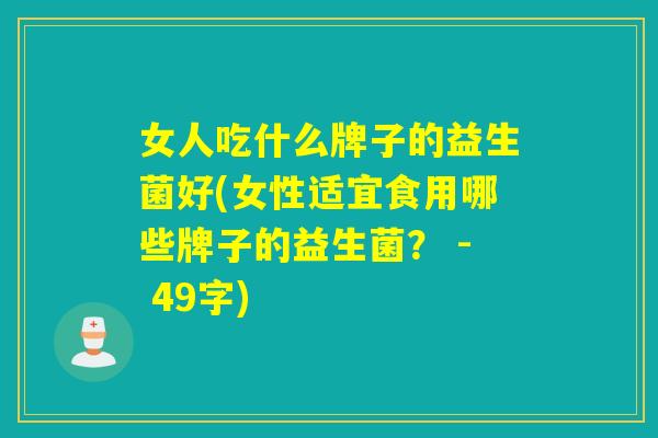 女人吃什么牌子的益生菌好(女性适宜食用哪些牌子的益生菌？ - 49字)