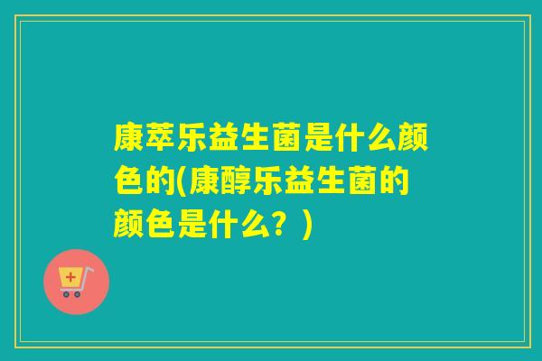 康萃乐益生菌是什么颜色的(康醇乐益生菌的颜色是什么?) 康萃乐益生菌是什么颜色的(康醇乐益生菌的颜色是什么?)