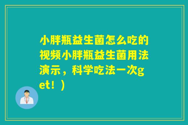 小胖瓶益生菌怎么吃的视频小胖瓶益生菌用法演示，科学吃法一次get！)