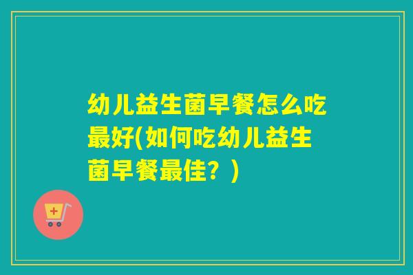 幼儿益生菌早餐怎么吃好(如何吃幼儿益生菌早餐佳？)