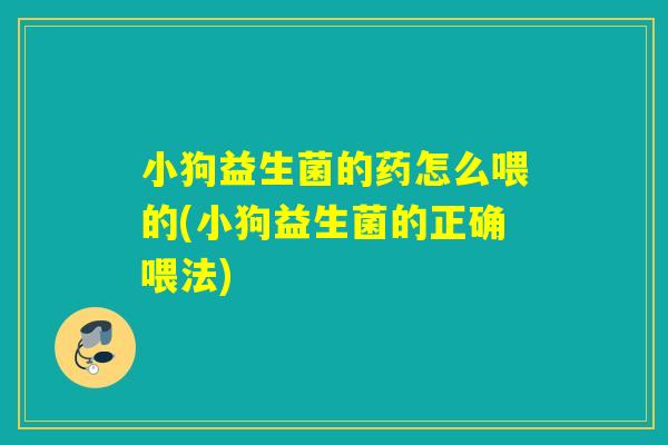 小狗益生菌的药怎么喂的(小狗益生菌的正确喂法) 小狗益生菌的药怎么喂的(小狗益生菌的正确喂法)