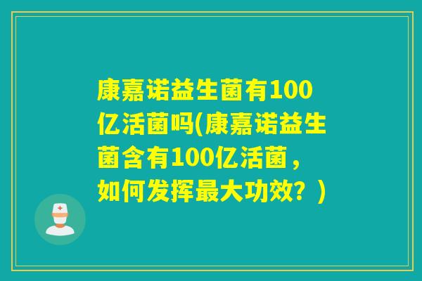 康嘉诺益生菌有100亿活菌吗(康嘉诺益生菌含有100亿活菌,如何发挥大功效?) 康嘉诺益生菌有100亿活菌吗(康嘉诺益生菌含有100亿活菌,如何发挥大功效?)