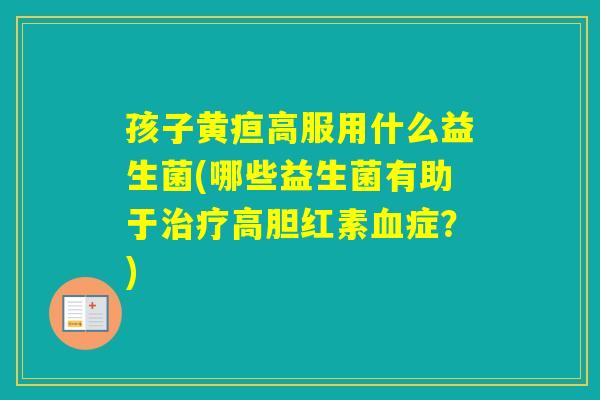 孩子黄疸高服用什么益生菌(哪些益生菌有助于高胆红素症？)